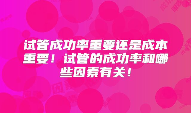 试管成功率重要还是成本重要!试管的成功率和哪些因素有关!