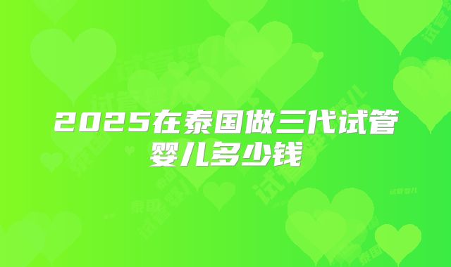 2025在泰国做三代试管婴儿多少钱