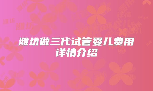 潍坊做三代试管婴儿费用详情介绍