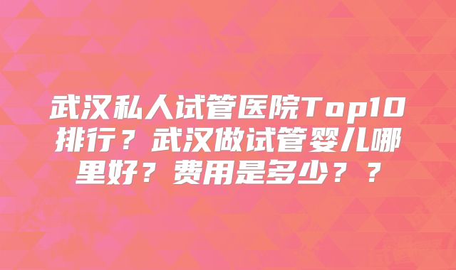 武汉私人试管医院Top10排行？武汉做试管婴儿哪里好？费用是多少？？