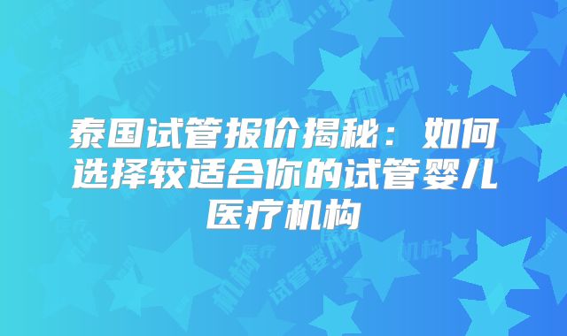 泰国试管报价揭秘：如何选择较适合你的试管婴儿医疗机构