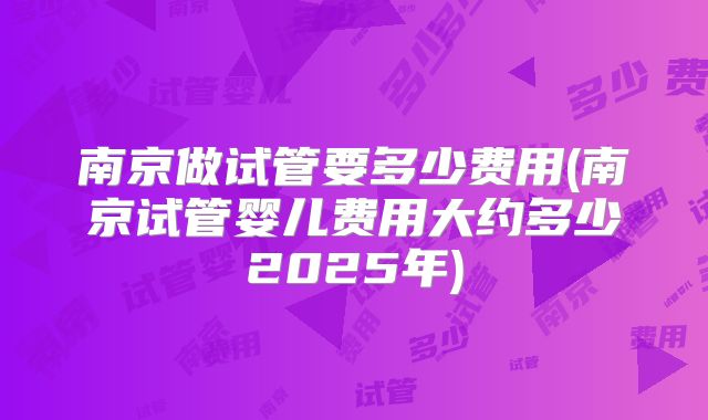 南京做试管要多少费用(南京试管婴儿费用大约多少2025年)