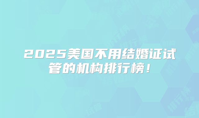 2025美国不用结婚证试管的机构排行榜!