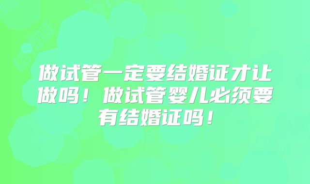 做试管一定要结婚证才让做吗！做试管婴儿必须要有结婚证吗！