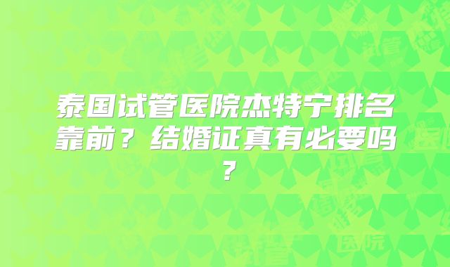 泰国试管医院杰特宁排名靠前？结婚证真有必要吗？