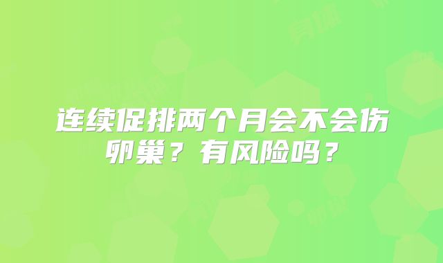 连续促排两个月会不会伤卵巢？有风险吗？