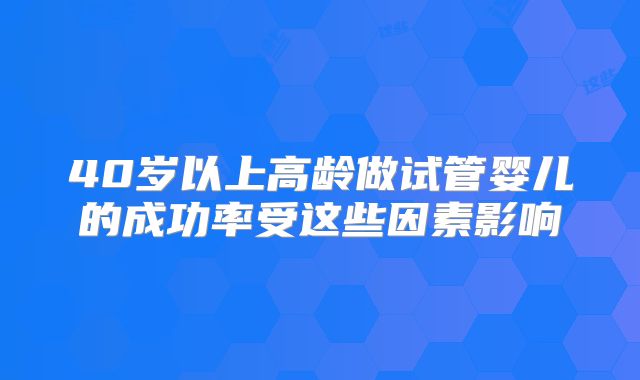 40岁以上高龄做试管婴儿的成功率受这些因素影响