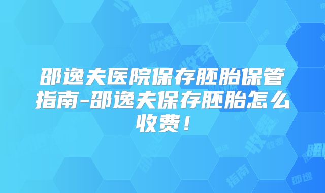 邵逸夫医院保存胚胎保管指南-邵逸夫保存胚胎怎么收费!