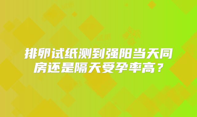 排卵试纸测到强阳当天同房还是隔天受孕率高?
