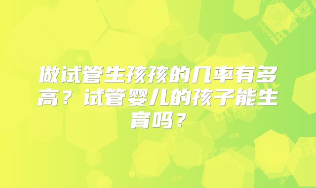 做试管生孩孩的几率有多高？试管婴儿的孩子能生育吗？