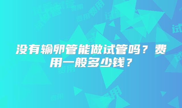 没有输卵管能做试管吗?费用一般多少钱?