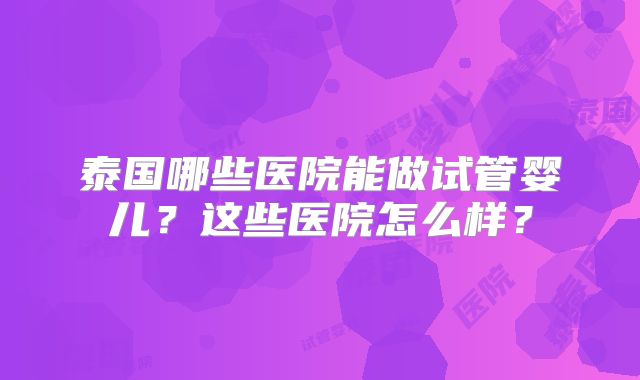 泰国哪些医院能做试管婴儿？这些医院怎么样？