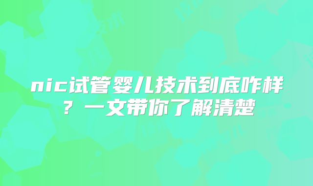 nic试管婴儿技术到底咋样？一文带你了解清楚