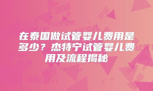 在泰国做试管婴儿费用是多少？杰特宁试管婴儿费用及流程揭秘