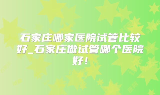 石家庄哪家医院试管比较好_石家庄做试管哪个医院好！