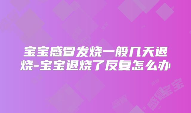 宝宝感冒发烧一般几天退烧-宝宝退烧了反复怎么办
