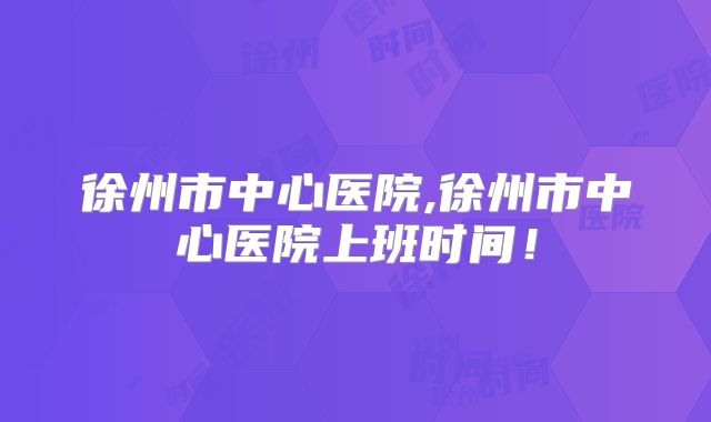 徐州市中心医院,徐州市中心医院上班时间!