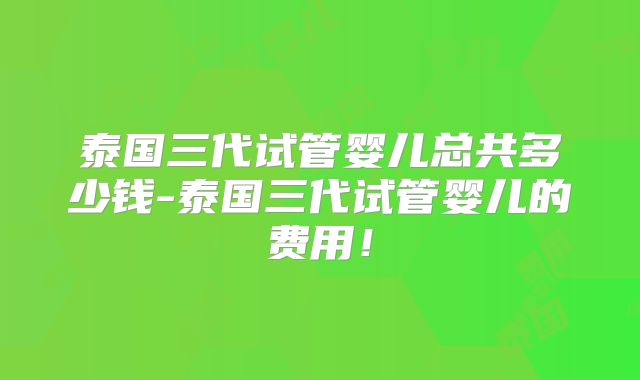 泰国三代试管婴儿总共多少钱-泰国三代试管婴儿的费用！