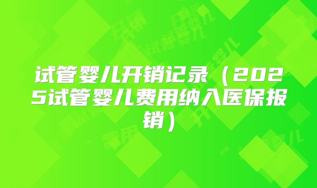 试管婴儿开销记录（2025试管婴儿费用纳入医保报销）