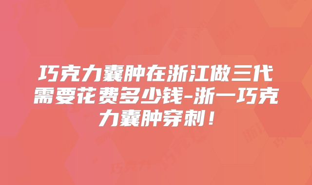 巧克力囊肿在浙江做三代需要花费多少钱-浙一巧克力囊肿穿刺!