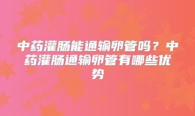 中药灌肠能通输卵管吗？中药灌肠通输卵管有哪些优势