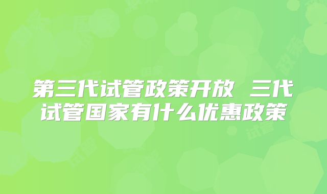第三代试管政策开放 三代试管国家有什么优惠政策