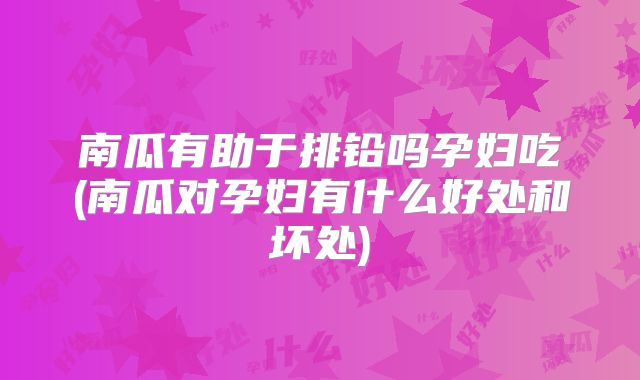 南瓜有助于排铅吗孕妇吃(南瓜对孕妇有什么好处和坏处)