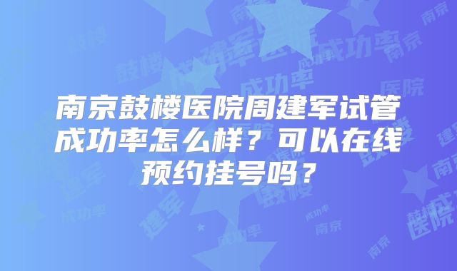 南京鼓楼医院周建军试管成功率怎么样?可以在线预约挂号吗?