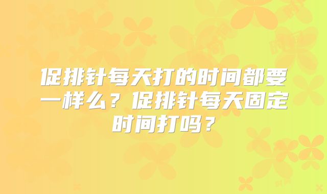 促排针每天打的时间都要一样么?促排针每天固定时间打吗?