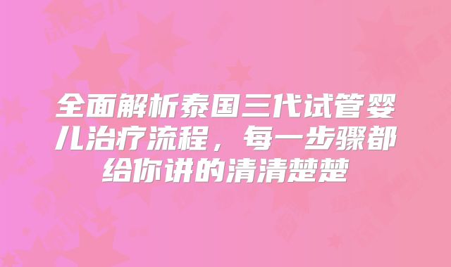 全面解析泰国三代试管婴儿治疗流程，每一步骤都给你讲的清清楚楚