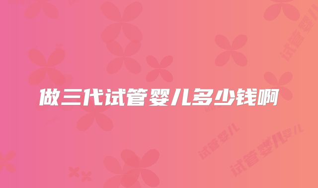 做三代试管婴儿多少钱啊