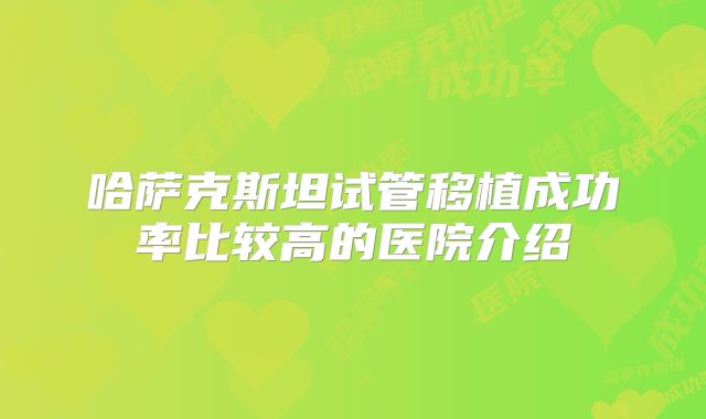 哈萨克斯坦试管移植成功率比较高的医院介绍