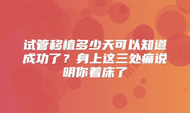 试管移植多少天可以知道成功了?身上这三处痛说明你着床了