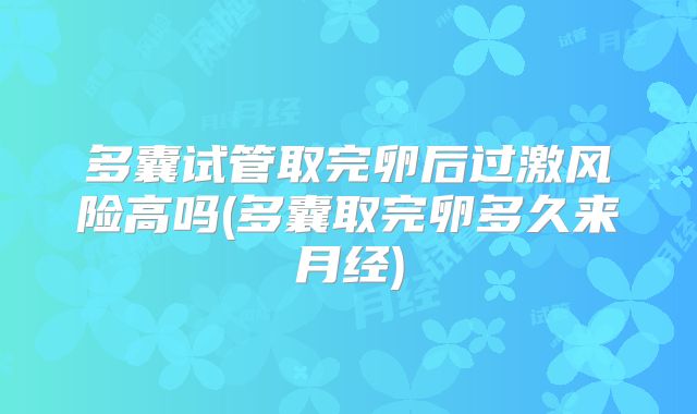 多囊试管取完卵后过激风险高吗(多囊取完卵多久来月经)