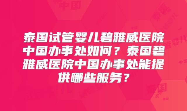 泰国试管婴儿碧雅威医院中国办事处如何？泰国碧雅威医院中国办事处能提供哪些服务？