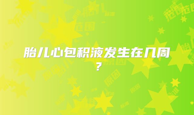 胎儿心包积液发生在几周?