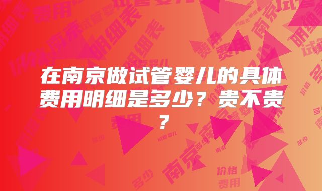 在南京做试管婴儿的具体费用明细是多少？贵不贵？