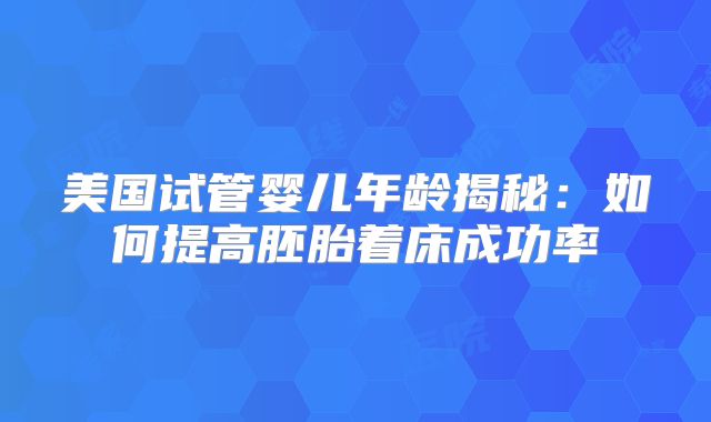 美国试管婴儿年龄揭秘：如何提高胚胎着床成功率