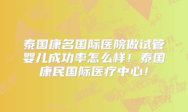 泰国康名国际医院做试管婴儿成功率怎么样!泰国康民国际医疗中心!