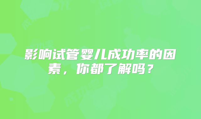 影响试管婴儿成功率的因素,你都了解吗?