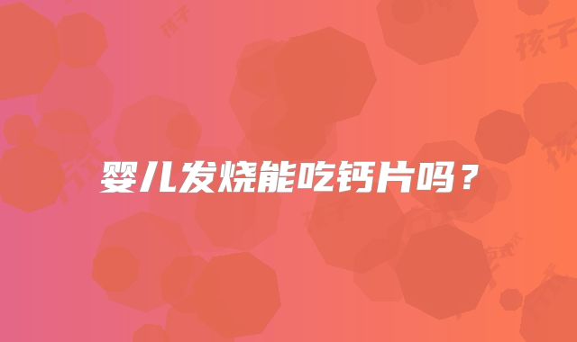 婴儿发烧能吃钙片吗?