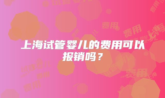 上海试管婴儿的费用可以报销吗？