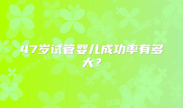 47岁试管婴儿成功率有多大？