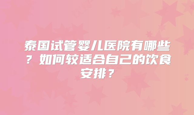 泰国试管婴儿医院有哪些？如何较适合自己的饮食安排？