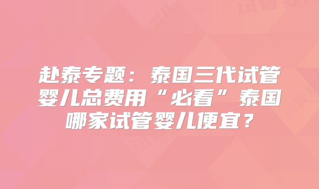 赴泰专题:泰国三代试管婴儿总费用“必看”泰国哪家试管婴儿便宜?