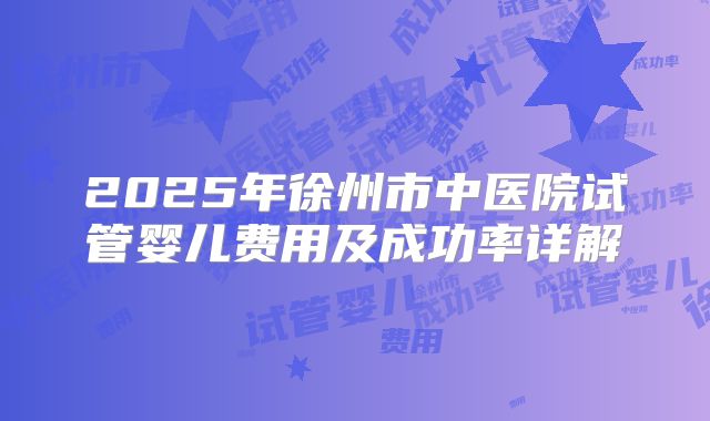 2025年徐州市中医院试管婴儿费用及成功率详解