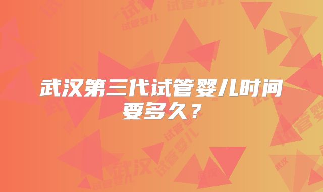 武汉第三代试管婴儿时间要多久?