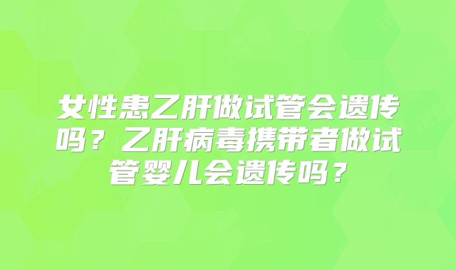 女性患乙肝做试管会遗传吗？乙肝病毒携带者做试管婴儿会遗传吗？