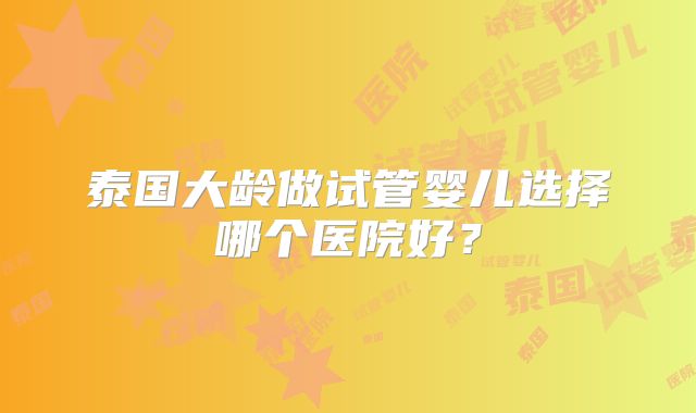 泰国大龄做试管婴儿选择哪个医院好？