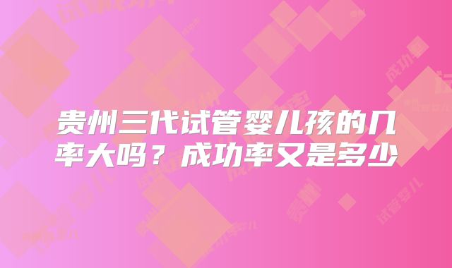 贵州三代试管婴儿孩的几率大吗?成功率又是多少
